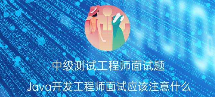 中级测试工程师面试题 Java开发工程师面试应该注意什么？